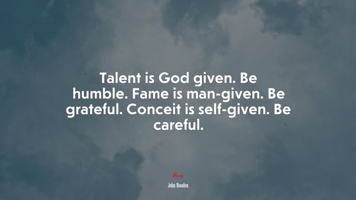 Talent is God given. Be humble. Fame is man-given. Be grateful. Conceit is self-given. Be careful. | John Wooden quote