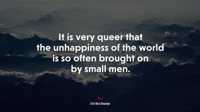 It is very queer that the unhappiness of the world is so often brought on by small men. | Erich Maria Remarque quote