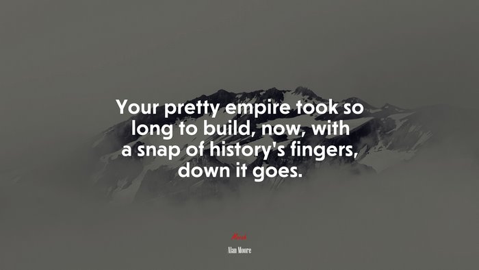 Your pretty empire took so long to build, now, with a snap of history’s fingers, down it goes. | Alan Moore quote
