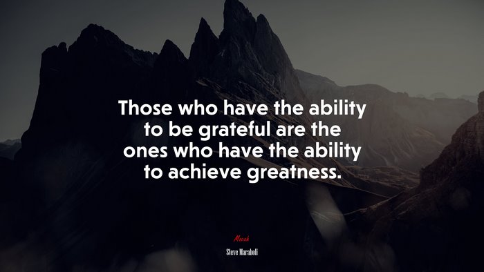 Those who have the ability to be grateful are the ones who have the ability to achieve greatness. | Steve Maraboli quote