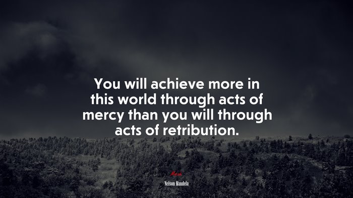 You will achieve more in this world through acts of mercy than you will through acts of retribution. | Nelson Mandela quote