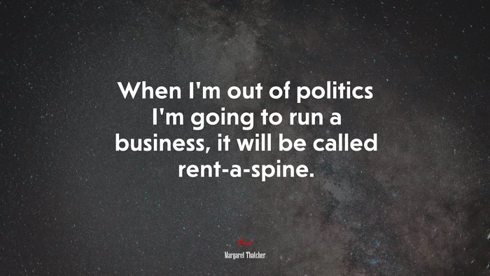 When Im out of politics Im going to run a business, it will be called rent-a-spine. | Margaret Thatcher quote