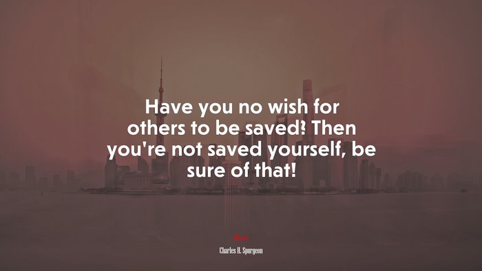 Have you no wish for others to be saved? Then you’re not saved yourself, be sure of that! | Charles H. Spurgeon quote