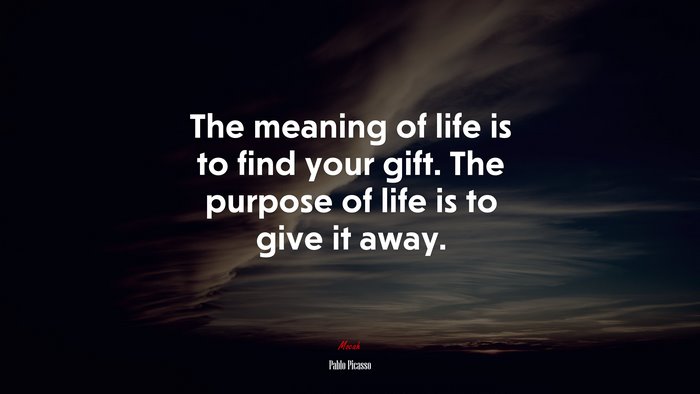 The meaning of life is to find your gift. The purpose of life is to give it away. | Pablo Picasso quote