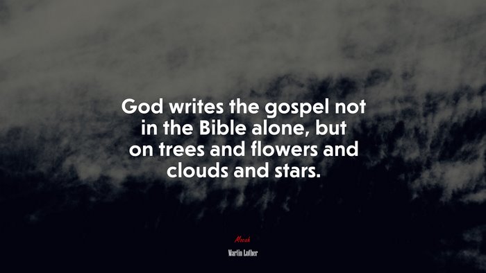 God writes the gospel not in the Bible alone, but on trees and flowers and clouds and stars. | Martin Luther quote