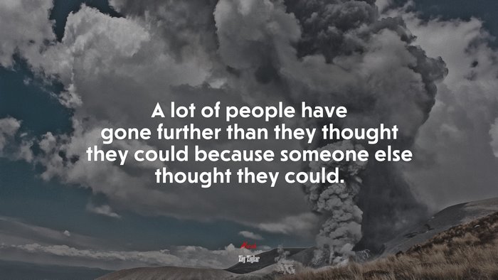 A lot of people have gone further than they thought they could because someone else thought they could. | Zig Ziglar quote