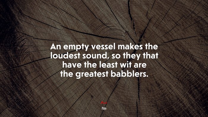 An empty vessel makes the loudest sound, so they that have the least wit are the greatest babblers. | Plato quote