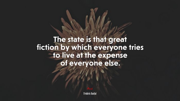 The state is that great fiction by which everyone tries to live at the expense of everyone else. | Frédéric Bastiat quote