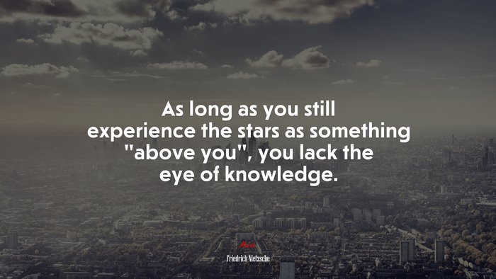 As long as you still experience the stars as something “above you”, you lack the eye of knowledge. | Friedrich Nietzsche quote