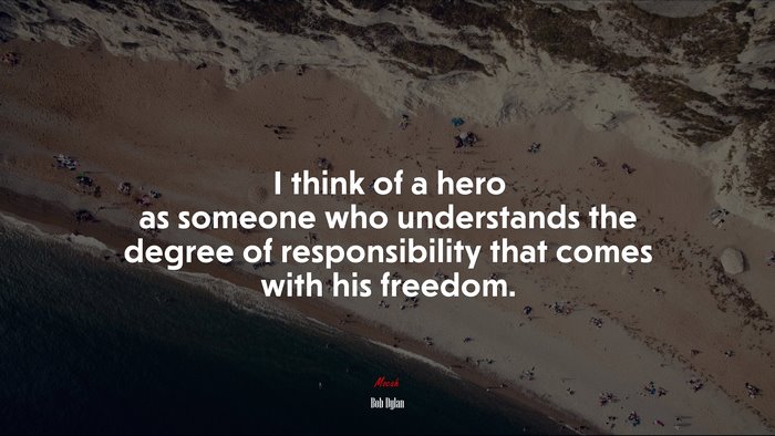 I think of a hero as someone who understands the degree of responsibility that comes with his freedom. | Bob Dylan quote