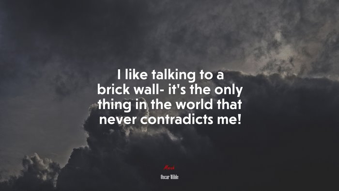 I like talking to a brick wall- it’s the only thing in the world that never contradicts me! | Oscar Wilde quote
