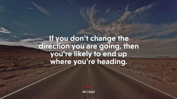 If you don’t change the direction you are going, then you’re likely to end up where you’re heading. | John C. Maxwell quote