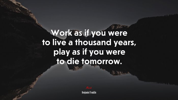 Work as if you were to live a thousand years, play as if you were to die tomorrow. | Benjamin Franklin quote
