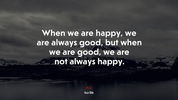 When we are happy, we are always good, but when we are good, we are not always happy. | Oscar Wilde quote