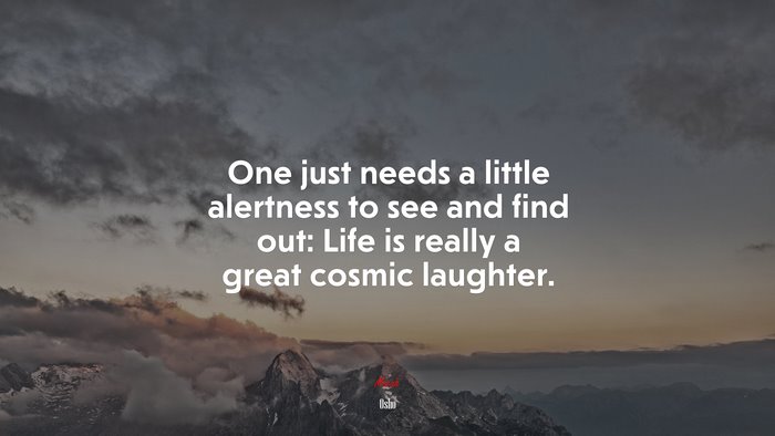 One just needs a little alertness to see and find out: Life is really a great cosmic laughter. | Osho quote