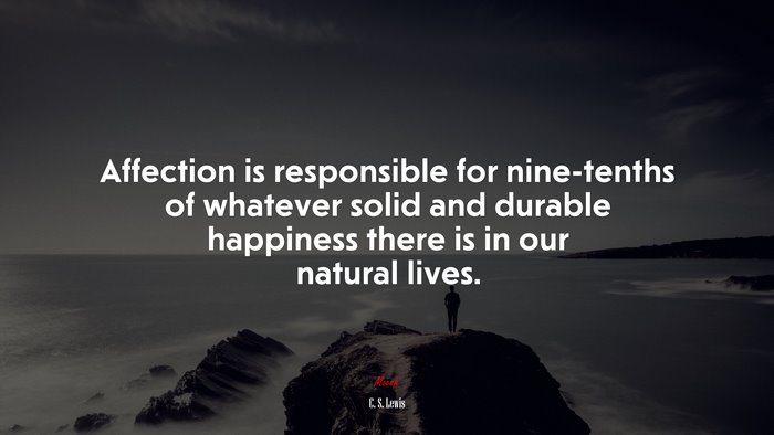 Affection is responsible for nine-tenths of whatever solid and durable happiness there is in our natural lives. | C. S. Lewis quote