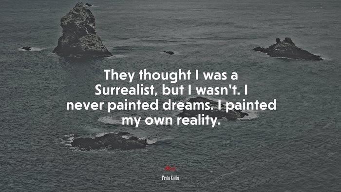 They thought I was a Surrealist, but I wasn’t. I never painted dreams. I painted my own reality. | Frida Kahlo quote