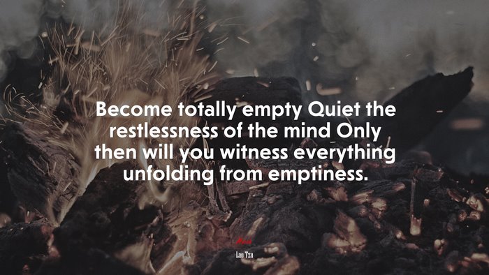 Become totally empty Quiet the restlessness of the mind Only then will you witness everything unfolding from emptiness. | Lao Tzu quote