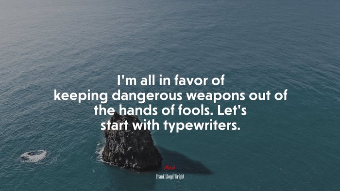 I’m all in favor of keeping dangerous weapons out of the hands of fools. Let’s start with typewriters. | Frank Lloyd Wright quote