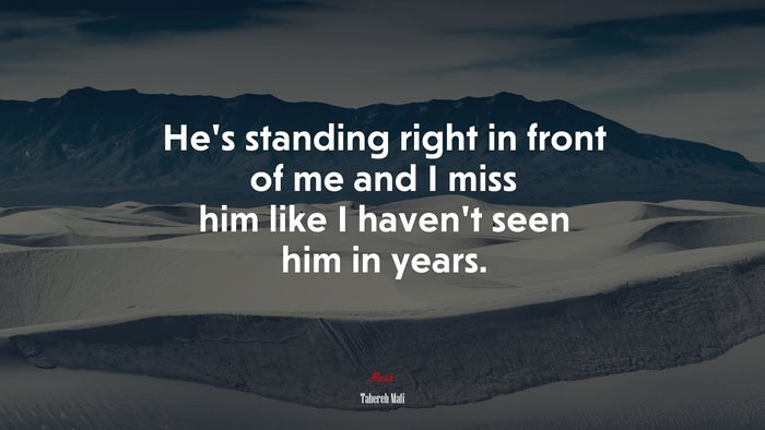 He’s standing right in front of me and I miss him like I haven’t seen him in years. | Tahereh Mafi quote