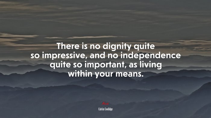 There is no dignity quite so impressive, and no independence quite so important, as living within your means. | Calvin Coolidge quote