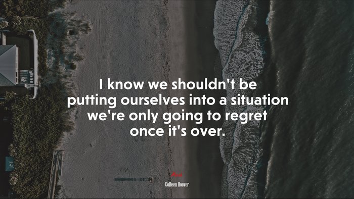 I know we shouldn’t be putting ourselves into a situation we’re only going to regret once it’s over. | Colleen Hoover quote