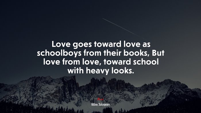 Love goes toward love as schoolboys from their books, But love from love, toward school with heavy looks. | William Shakespeare quote