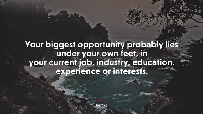 Your biggest opportunity probably lies under your own feet, in your current job, industry, education, experience or interests. | Brian Tracy quote
