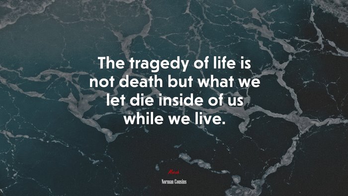 The tragedy of life is not death but what we let die inside of us while we live. | Norman Cousins quote