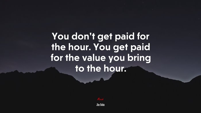 You dont get paid for the hour. You get paid for the value you bring to the hour. | Jim Rohn quote