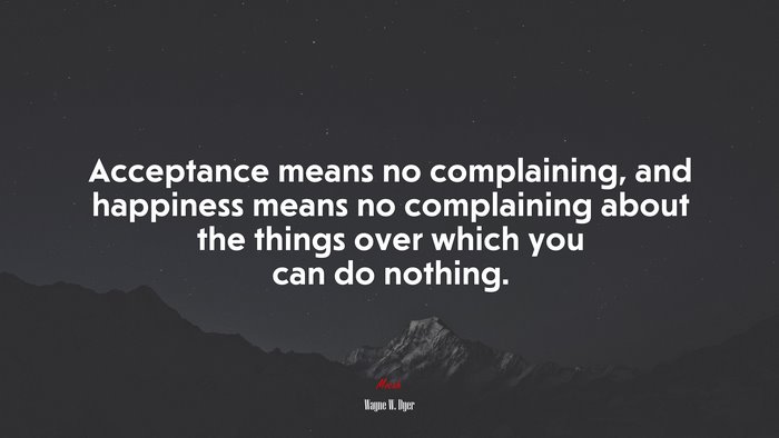 Acceptance means no complaining, and happiness means no complaining about the things over which you can do nothing. | Wayne W. Dyer quote