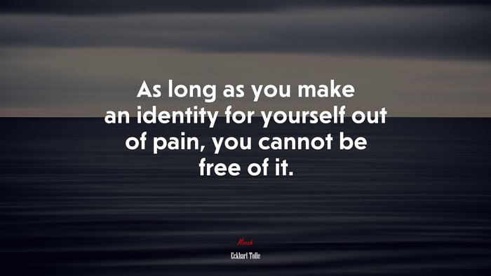 As long as you make an identity for yourself out of pain, you cannot be free of it. | Eckhart Tolle quote