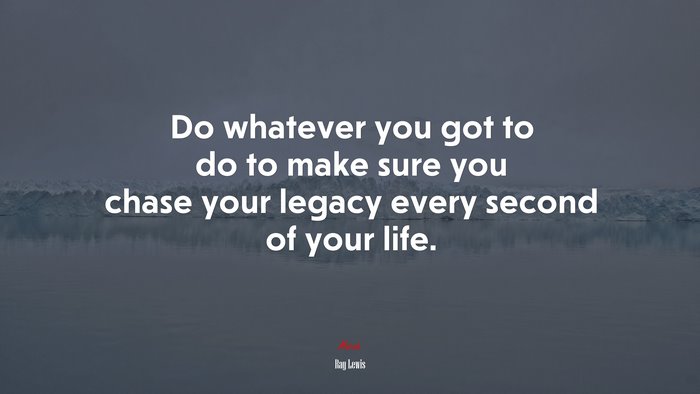 Do whatever you got to do to make sure you chase your legacy every second of your life. | Ray Lewis quote
