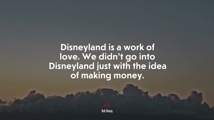 Disneyland is a work of love. We didn’t go into Disneyland just with the idea of making money. | Walt Disney quote