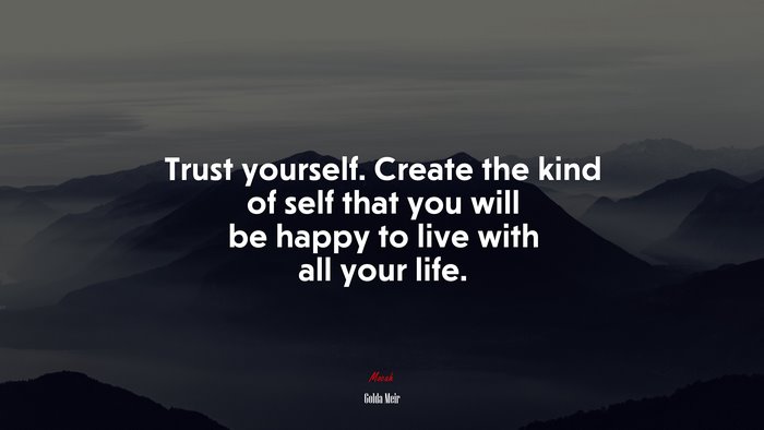 Trust yourself. Create the kind of self that you will be happy to live with all your life. | Golda Meir quote