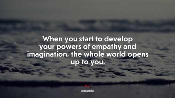 When you start to develop your powers of empathy and imagination, the whole world opens up to you. | Susan Sarandon quote