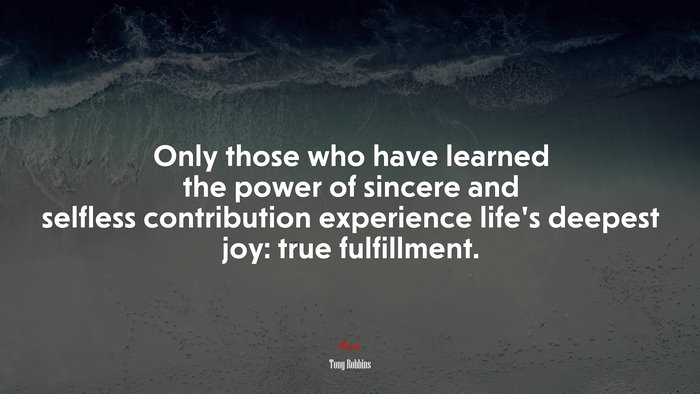 Only those who have learned the power of sincere and selfless contribution experience life’s deepest joy: true fulfillment. | Tony Robbins quote