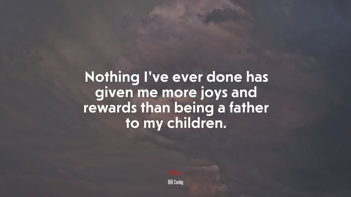 Nothing I’ve ever done has given me more joys and rewards than being a father to my children. | Bill Cosby quote