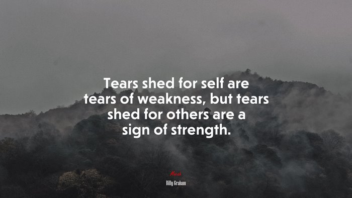 Tears shed for self are tears of weakness, but tears shed for others are a sign of strength. | Billy Graham quote