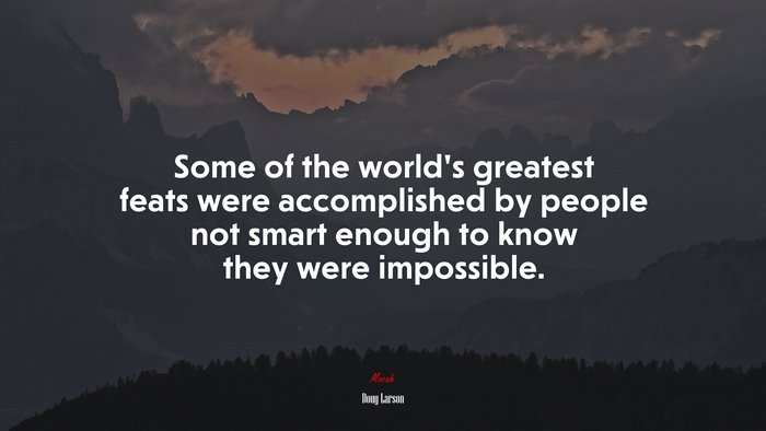Some of the world’s greatest feats were accomplished by people not smart enough to know they were impossible. | Doug Larson quote