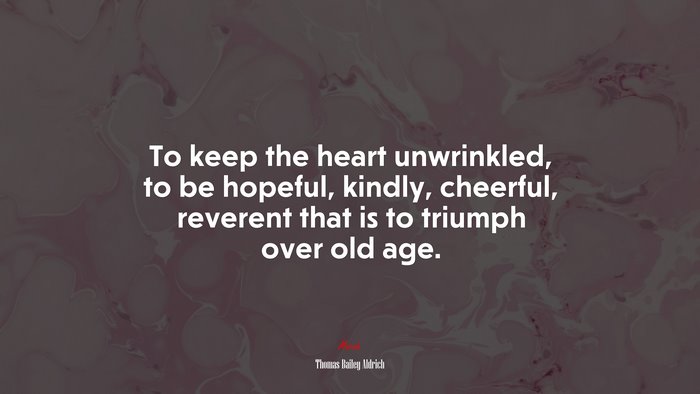 To keep the heart unwrinkled, to be hopeful, kindly, cheerful, reverent that is to triumph over old age. | Thomas Bailey Aldrich quote