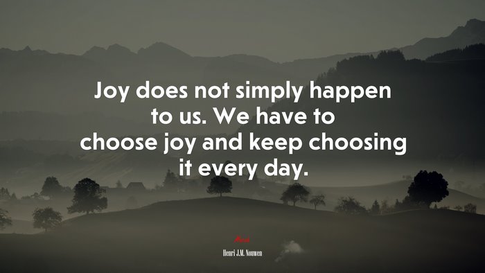 Joy does not simply happen to us. We have to choose joy and keep choosing it every day. | Henri J.M. Nouwen quote