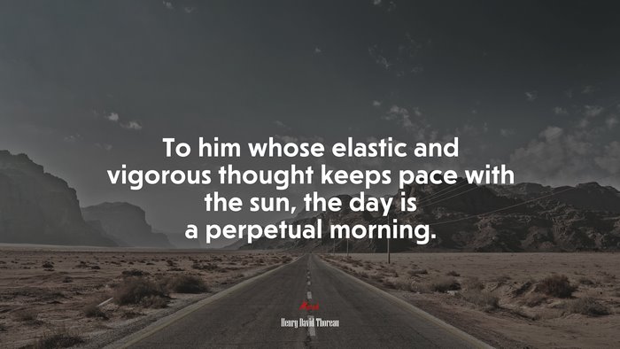 To him whose elastic and vigorous thought keeps pace with the sun, the day is a perpetual morning. | Henry David Thoreau quote