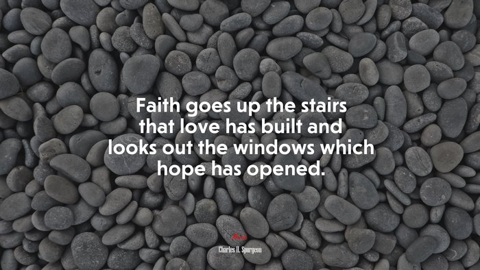 Faith goes up the stairs that love has built and looks out the windows which hope has opened. | Charles H. Spurgeon quote