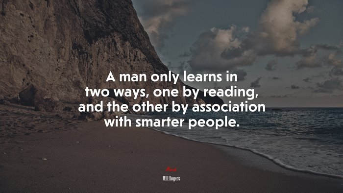 A man only learns in two ways, one by reading, and the other by association with smarter people. | Will Rogers quote