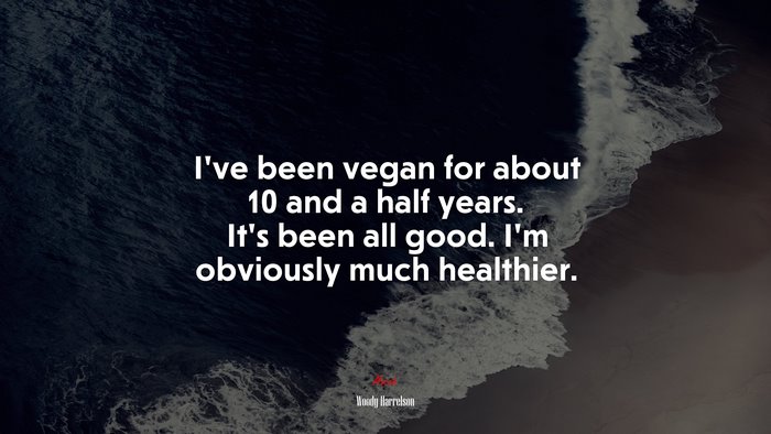 I’ve been vegan for about 10 and a half years. It’s been all good. I’m obviously much healthier. | Woody Harrelson quote