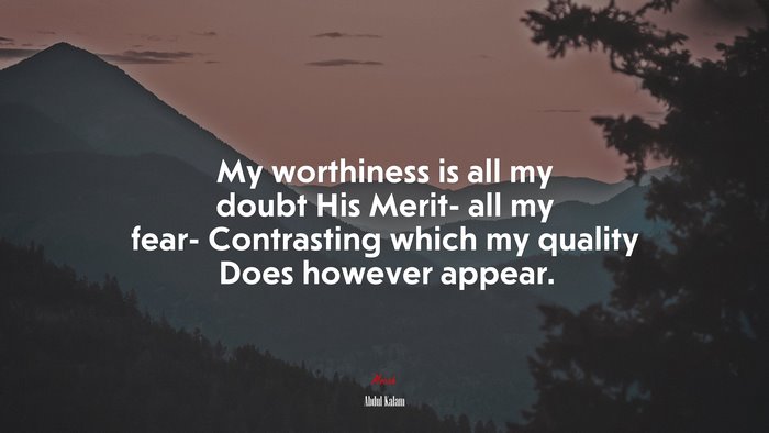My worthiness is all my doubt His Merit- all my fear- Contrasting which my quality Does however appear. | Abdul Kalam quote
