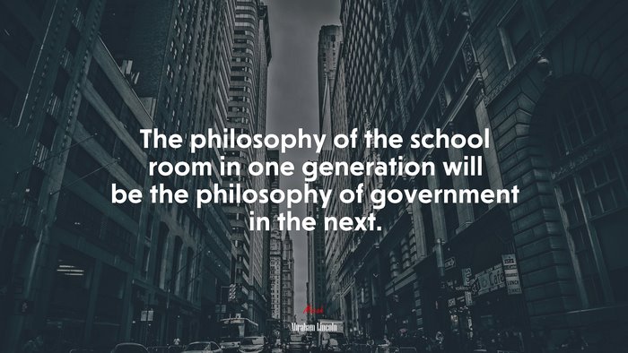 The philosophy of the school room in one generation will be the philosophy of government in the next. | Abraham Lincoln quote