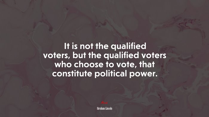 It is not the qualified voters, but the qualified voters who choose to vote, that constitute political power. | Abraham Lincoln quote