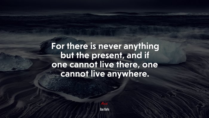 For there is never anything but the present, and if one cannot live there, one cannot live anywhere. | Alan Watts quote